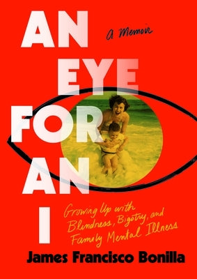 An Eye for an I: Growing Up with Blindness, Bigotry, and Family Mental Illness by Bonilla, James Francisco