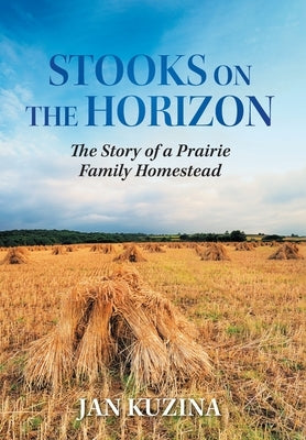 Stooks on the Horizon: The Story of a Prairie Family Homestead by Kuzina, Jan