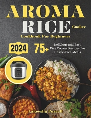 Aroma Rice Cooker Cookbook For Beginners: 75+ Delicious and Easy Rice Cooker Recipes For Hassle-Free Meals by Purcell, Lakeesha