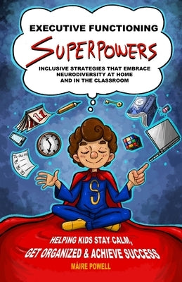 Executive Functioning Superpowers: Inclusive Strategies That Embrace Neurodiversity at Home and in the Classroom. Helping Kids Stay Calm, Get Organize by Powell, M&#225;ire