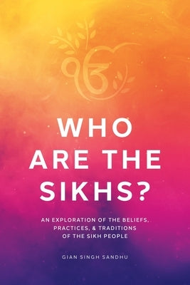 Who Are the Sikhs?: An Exploration of the Beliefs, Practices, & Traditions of the Sikh People by Sandhu, Gian Singh