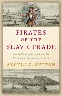 Pirates of the Slave Trade: The Battle of Cape Lopez and the Birth of an American Institution by Sutton, Angela C.