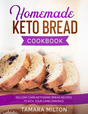 Homemade Keto Bread Cookbook: 100 Low-Carb Ketogenic Bread Recipes to Kick your Carb Cravings. by Milton, Tamara