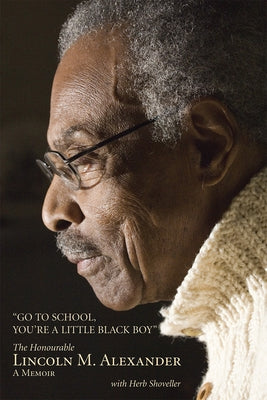 Go to School, You're a Little Black Boy: The Honourable Lincoln M. Alexander: A Memoir by Alexander, Lincoln