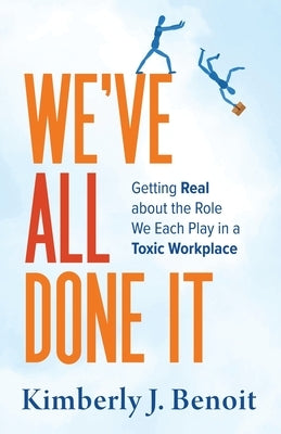 We've All Done It: Getting Real About the Role We Each Play in a Toxic Workplace by Benoit, Kimberly J.