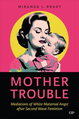 Mother Trouble: Mediations of White Maternal Angst After Second Wave Feminism by Brady, Miranda J.