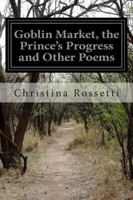 Goblin Market, the Prince's Progress and Other Poems by Rossetti, Christina