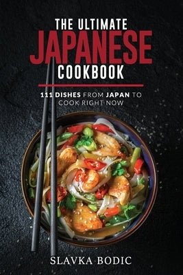 The Ultimate Japanese Cookbook: 111 Dishes From Japan To Cook Right Now by Bodic, Slavka