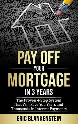 Pay Off Your Mortgage in 3 Years: The 4-Step System That Will Save You Years and Thousands in Interest Payments by Blankenstein, Eric