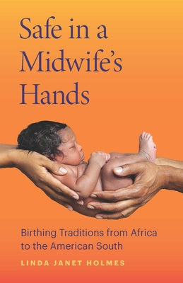 Safe in a Midwife's Hands: Birthing Traditions from Africa to the American South by Holmes, Linda Janet