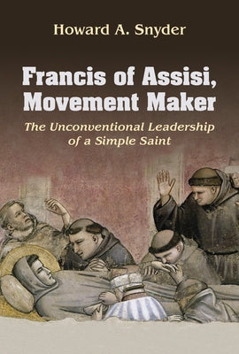 Francis of Assisi, Movement Maker: The Unconventional Leadership of a Simple Saint by Snyder, Howard