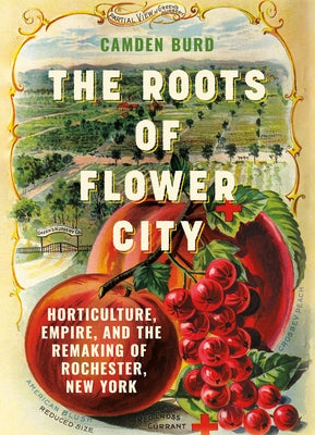 The Roots of Flower City: Horticulture, Empire, and the Remaking of Rochester, New York by Burd, Camden