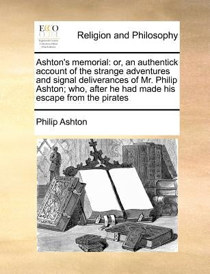 Ashton's Memorial: Or, an Authentick Account of the Strange Adventures and Signal Deliverances of Mr. Philip Ashton; Who, After He Had Ma by Ashton, Philip