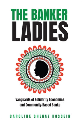 The Banker Ladies: Vanguards of Solidarity Economics and Community-Based Banks by Hossein, Caroline Shenaz