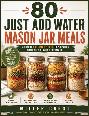 80 Just-Add-Water Mason Jar Meals: A Complete Beginner's Guide to Shelf-Stable Layered Jar Meals with Simple Pantry Ingredients, Easy Meal Planning, a by Crest, Miller