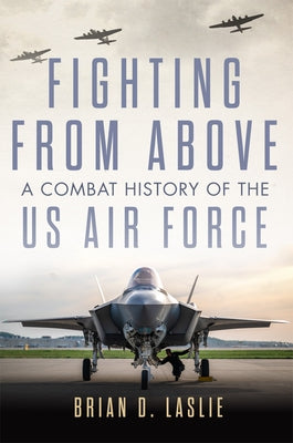Fighting from Above: A Combat History of the US Air Force Volume 1 by Laslie, Brian D.