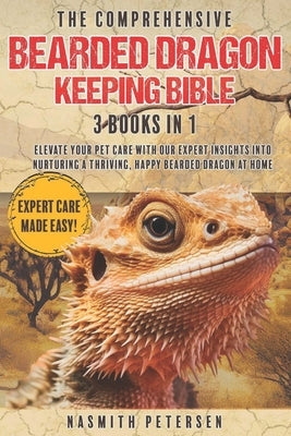 The Comprehensive Bearded Dragon Keeping Bible: 3 Books in 1 Elevate Your Pet Care with Our Expert Insights into Nurturing a Thriving, Happy Bearded D by Petersen, Nasmith