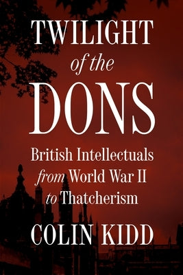 Twilight of the Dons: British Intellectuals from World War II to Thatcherism by Kidd, Colin