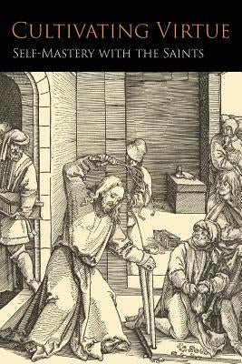 Cultivating Virtue: Self-Mastery With the Saints by Anonymous