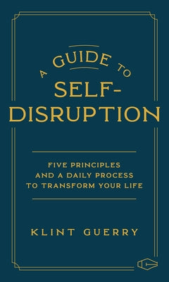 A Guide to Self-Disruption: Five Principles and a Daily Process to Transform Your Life by Guerry, Klint