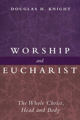 Worship and Eucharist: The Whole Christ, Head and Body by Knight, Douglas H.