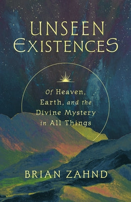 Unseen Existences: Of Heaven, Earth, and the Divine Mystery in All Things by Zahnd, Brian