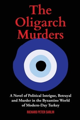 The Oligarch Murders: A Novel of Political Intrigue, Betrayal and Murder in the Byzantine World of Modern-Day Turkey by Sarlin, Richard Peter