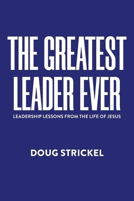 The Greatest Leader Ever: Leadership Lessons from the Life of Jesus by Strickel, Doug