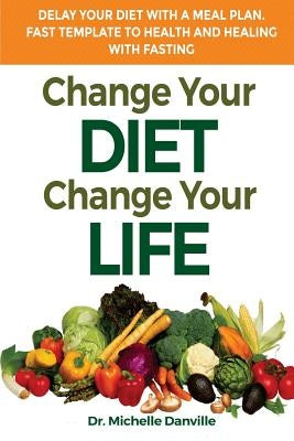 Change Your Diet, Change Your Life Delay Your Diet With A Meal Plan: Fast Template To Health And Healing With Fasting by Danville, Michelle