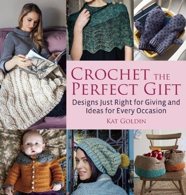 Crochet the Perfect Gift: Designs Just Right for Giving and Ideas for Every Occasion by Goldin, Kat