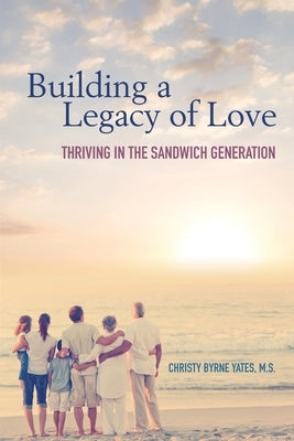 Building a Legacy of Love: Thriving in the Sandwich Generation by Byrne Yates, Christy