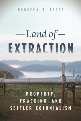 Land of Extraction: Property, Fracking, and Settler Colonialism by Scott, Rebecca R.