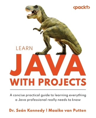 Learn Java with Projects: A concise practical guide to learning everything a Java professional really needs to know by Kennedy, Se&#225;n