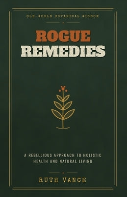 Rogue Remedies: A Rebellious Approach to Holistic Health and Natural Living by Vance, Ruth