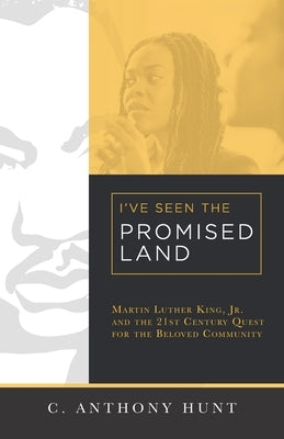 I've Seen the Promised Land: Martin Luther King, Jr. and the 21st Century Quest for the Beloved Community by Hunt, C. Anthony