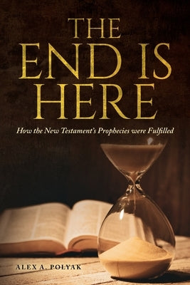 The End Is Here: How the New Testament's Prophecies were Fulfilled by Polyak, Alex A.