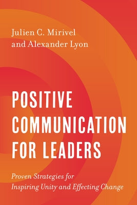 Positive Communication for Leaders: Proven Strategies for Inspiring Unity and Effecting Change by Mirivel, Julien C.