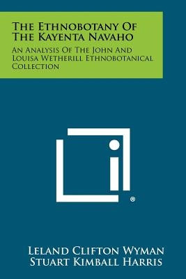 The Ethnobotany Of The Kayenta Navaho: An Analysis Of The John And Louisa Wetherill Ethnobotanical Collection by Wyman, Leland Clifton