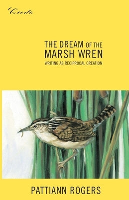 The Dream of the Marsh Wren: Writing as Reciprocal Creation by Rogers, Pattiann