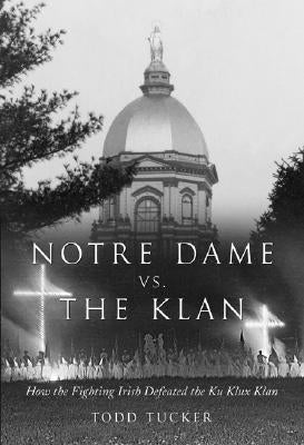 Notre Dame Vs. the Klan: How the Fighting Irish Defeated the Ku Klux Klan by Tucker, Todd