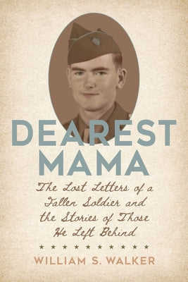 Dearest Mama: The Lost Letters of a Fallen Soldier and the Stories of Those He Left Behind by Walker, William S.