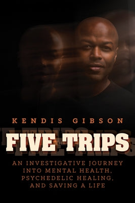 Five Trips: An Investigative Journey Into Mental Health, Psychedelic Healing, and Saving a Life by Gibson, Kendis