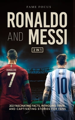 Ronaldo and Messi - 202 Fascinating Facts, Intriguing Trivia, and Captivating Stories for Fans by Focus, Fame