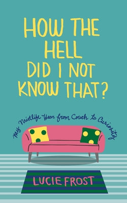 How the Hell Did I Not Know That?: My Midlife Year from Couch to Curiosity by Frost, Lucie