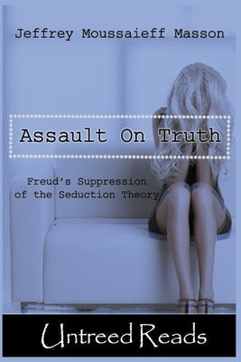 The Assault on Truth: Freud's Suppression of the Seduction Theory by Masson, Jeffrey Moussaieff