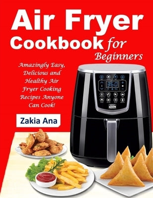 Air Fryer Cookbook for Beginners: Amazingly Easy, Delicious and Healthy Air Fryer Cooking Recipes Anyone Can Cook! by Ana, Zakia