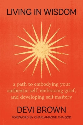 Living in Wisdom: A Path to Embodying Your Authentic Self, Embracing Grief, and Developing Self-Mastery by Brown, Devi