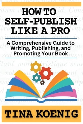 How to Self-Publish Like A Pro: A Comprehensive Guide for Writing, Publishing, and Promoting Your Book by Koenig, Tina L.