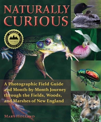 Naturally Curious: A Photographic Field Guide and Month-By-Month Journey Through the Fields, Woods, and Marshes of New England by Holland, Mary