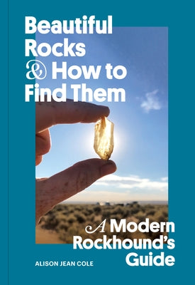 Beautiful Rocks and How to Find Them: A Modern Rockhound's Guide by Cole, Alison Jean